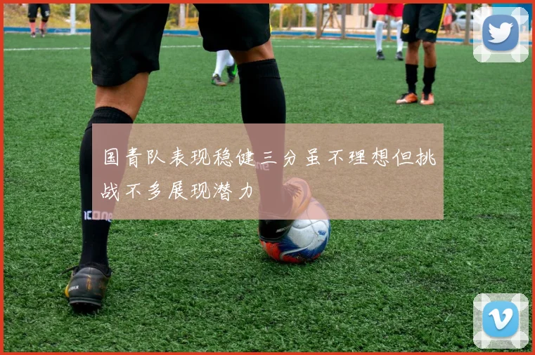 国青队表现稳健三分虽不理想但挑战不多展现潜力