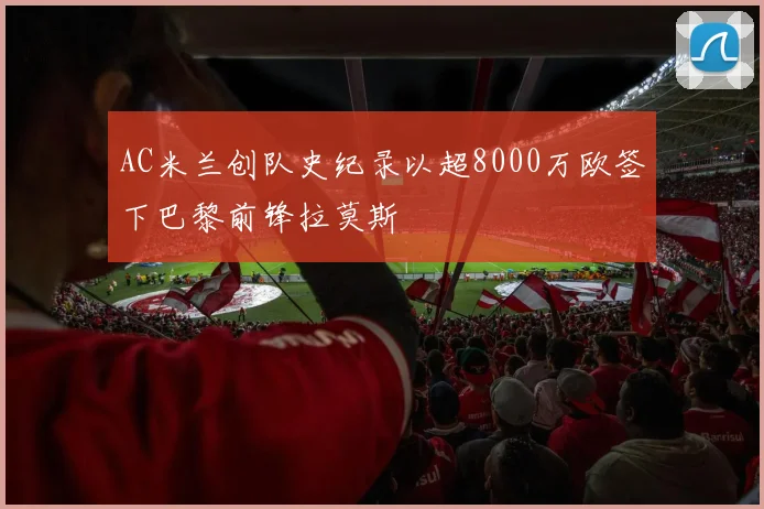 AC米兰创队史纪录以超8000万欧签下巴黎前锋拉莫斯