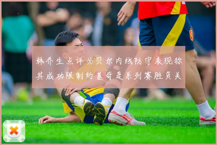 韩乔生点评戈贝尔内线防守表现称其成功限制约基奇是系列赛胜负关键