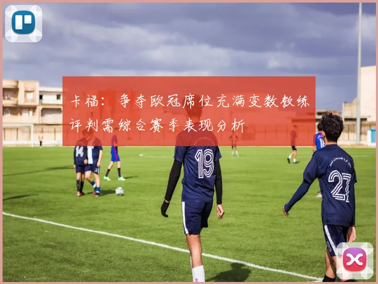 卡福：争夺欧冠席位充满变数教练评判需综合赛季表现分析