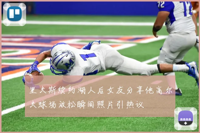 里夫斯续约湖人后女友分享他高尔夫球场放松瞬间照片引热议