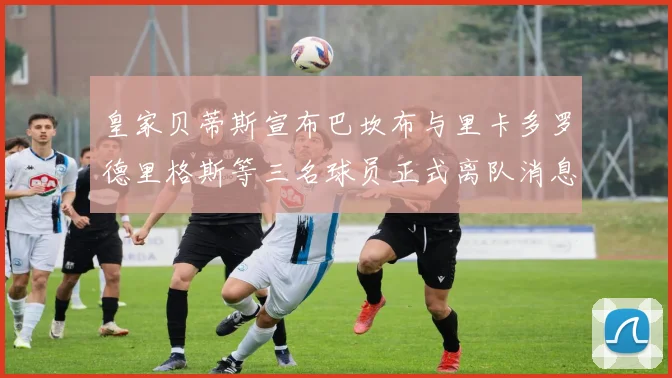 皇家贝蒂斯宣布巴坎布与里卡多罗德里格斯等三名球员正式离队消息