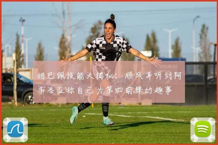 姆巴佩技能大揭秘：顺风耳听到阿韦洛亚称自己为第四前锋的趣事