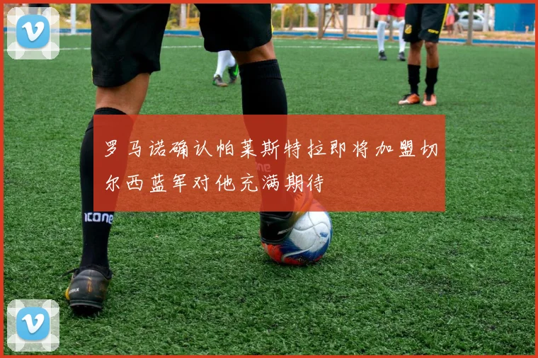 罗马诺确认帕莱斯特拉即将加盟切尔西蓝军对他充满期待