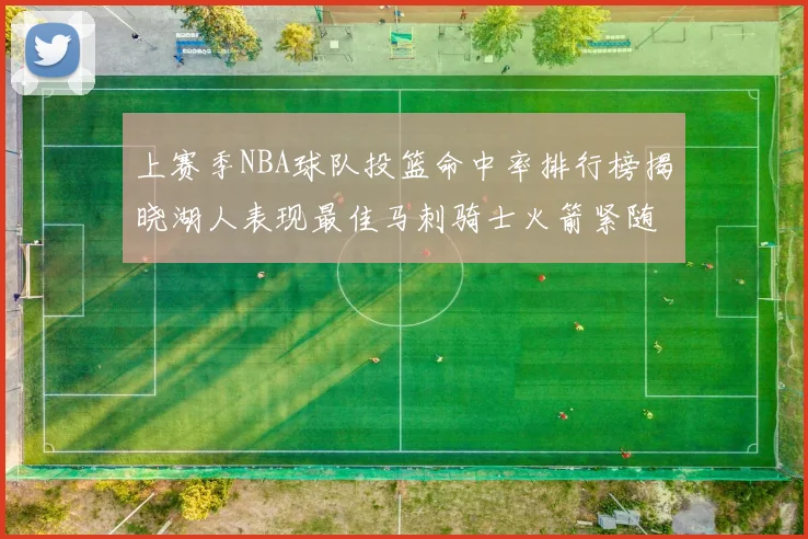 上赛季NBA球队投篮命中率排行榜揭晓湖人表现最佳马刺骑士火箭紧随其后