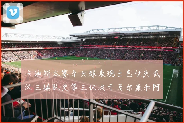 卡迪斯本赛季头球表现出色位列武汉三镇队史第三仅次于马尔康和阿齐兹