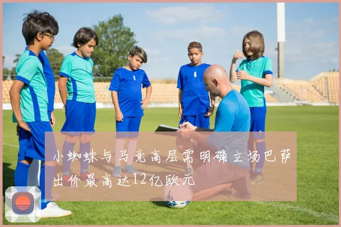 小蜘蛛与马竞高层需明确立场巴萨出价最高达12亿欧元