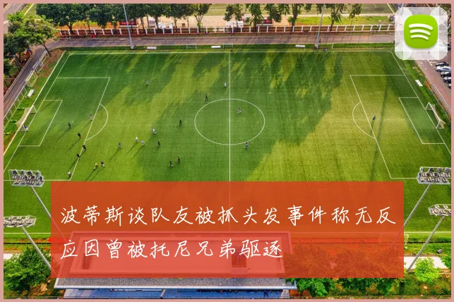 波蒂斯谈队友被抓头发事件称无反应因曾被托尼兄弟驱逐