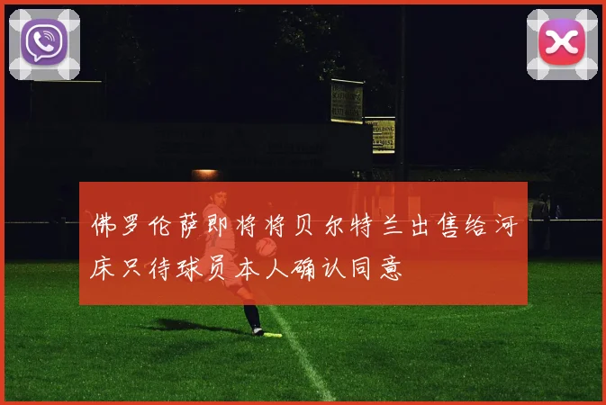 佛罗伦萨即将将贝尔特兰出售给河床只待球员本人确认同意