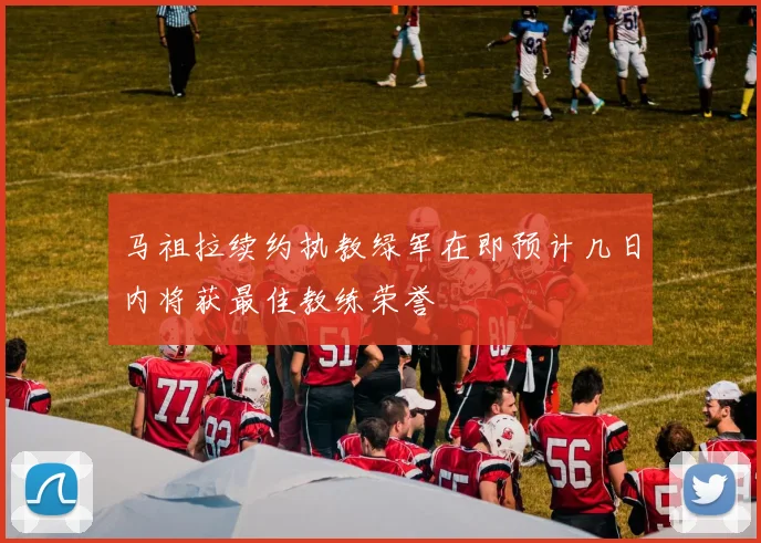 马祖拉续约执教绿军在即预计几日内将获最佳教练荣誉